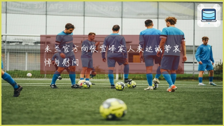 米兰官方向张雪峰家人表达诚挚哀悼与慰问