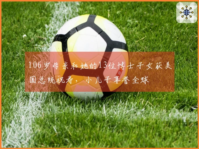 106岁母亲和她的13位博士子女获美国总统祝寿，小儿子享誉全球
