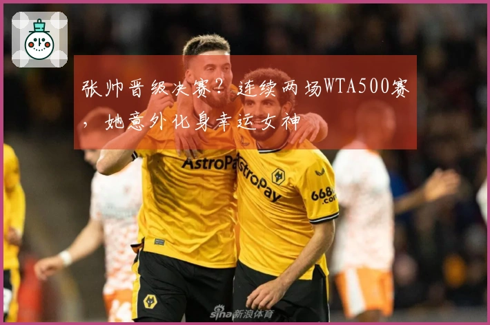 张帅晋级决赛？连续两场WTA500赛，她意外化身幸运女神