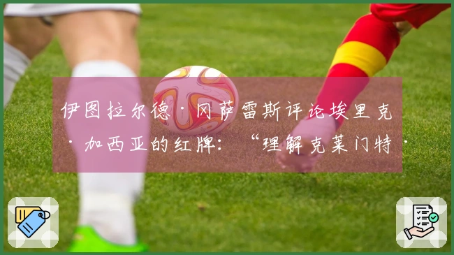 伊图拉尔德·冈萨雷斯评论埃里克·加西亚的红牌：“理解克莱门特·图尔平……”