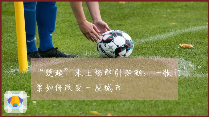 “楚超”未上场即引热潮，一张门票如何改变一座城市