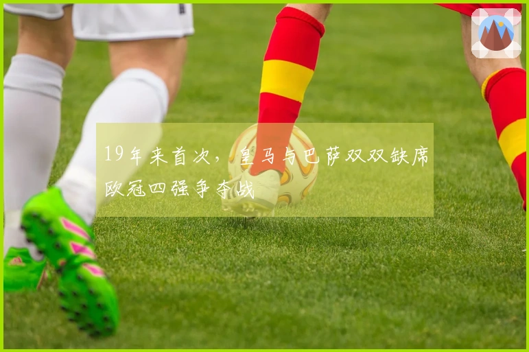 19年来首次，皇马与巴萨双双缺席欧冠四强争夺战