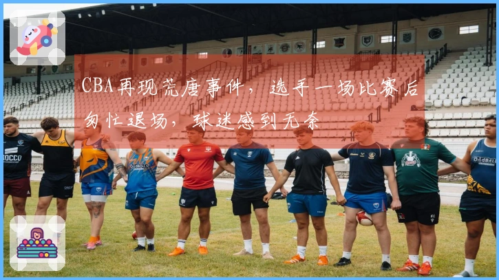 CBA再现荒唐事件，选手一场比赛后匆忙退场，球迷感到无奈