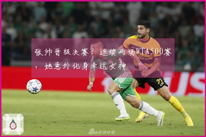 张帅晋级决赛？连续两场WTA500赛，她意外化身幸运女神