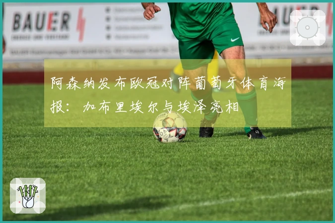 阿森纳发布欧冠对阵葡萄牙体育海报：加布里埃尔与埃泽亮相