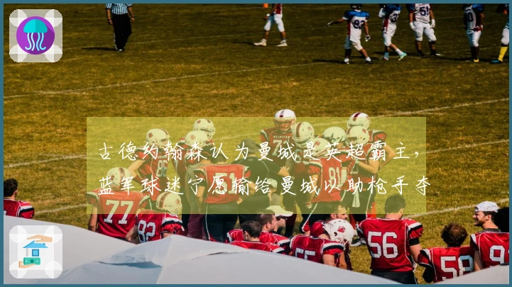 古德约翰森认为曼城是英超霸主，蓝军球迷宁愿输给曼城以助枪手夺冠