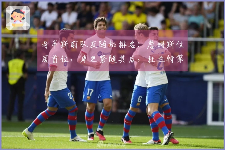 考辛斯前队友随机排名：詹姆斯位居首位，库里紧随其后，杜兰特第三，浓眉第四，乔治第五