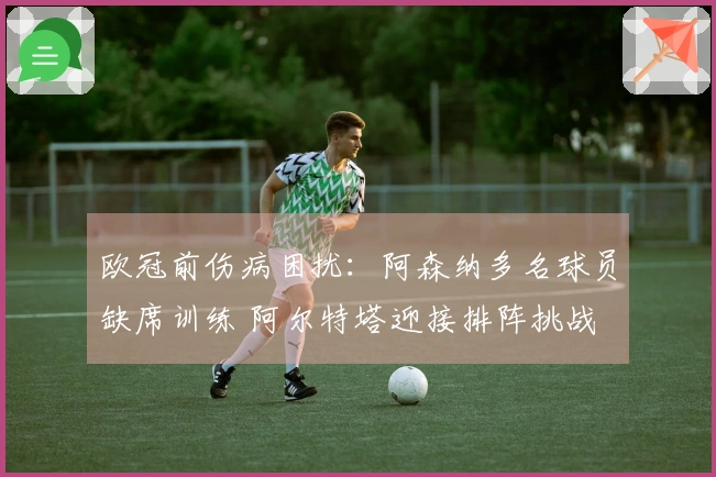 欧冠前伤病困扰：阿森纳多名球员缺席训练 阿尔特塔迎接排阵挑战