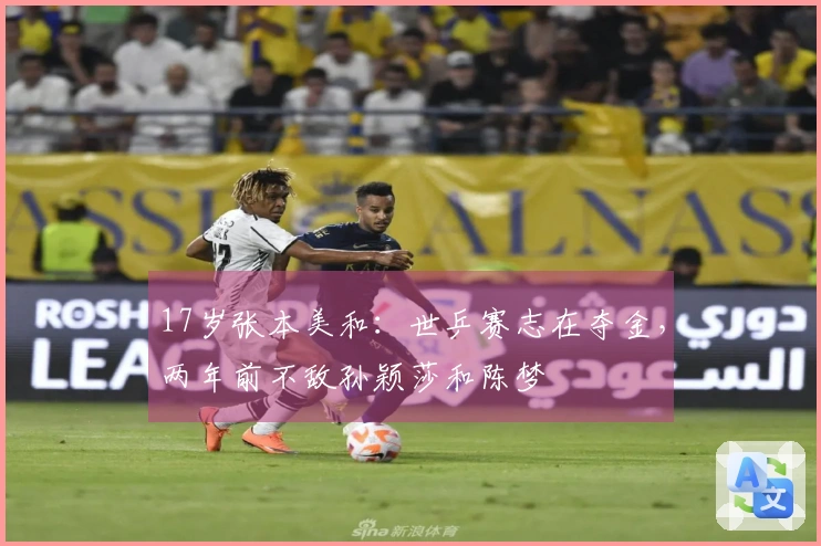 17岁张本美和：世乒赛志在夺金，两年前不敌孙颖莎和陈梦