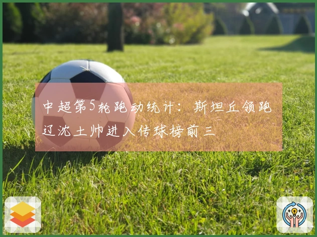 中超第5轮跑动统计：斯坦丘领跑 辽沈土帅进入传球榜前三