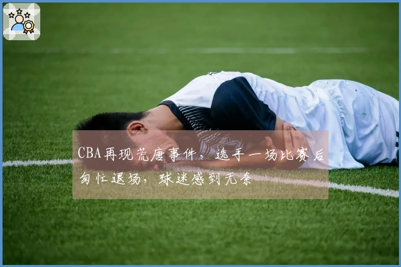 CBA再现荒唐事件，选手一场比赛后匆忙退场，球迷感到无奈