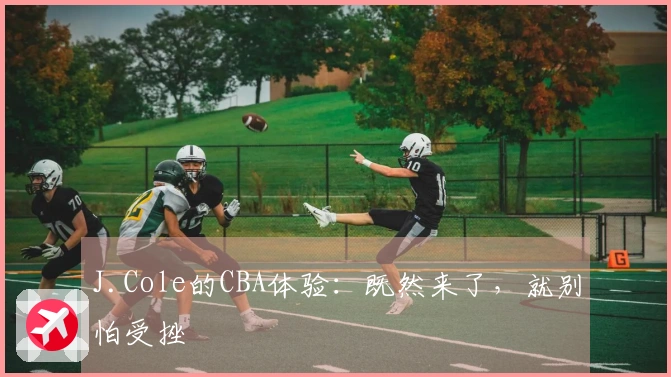 J.Cole的CBA体验：既然来了，就别怕受挫