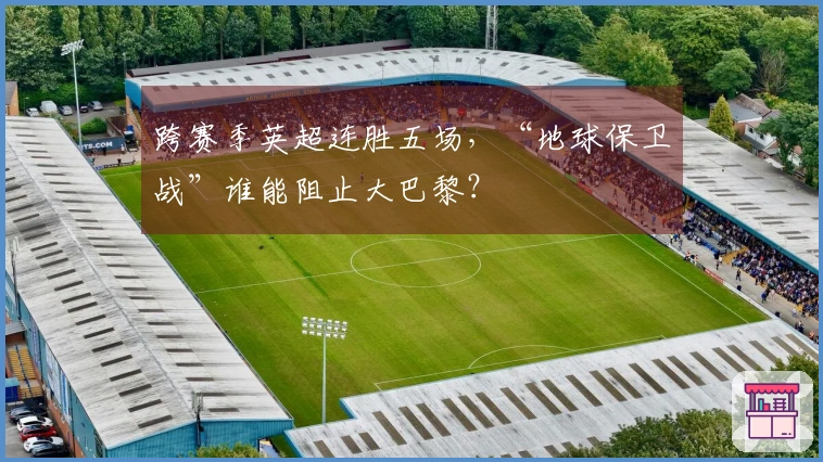 跨赛季英超连胜五场，“地球保卫战”谁能阻止大巴黎？