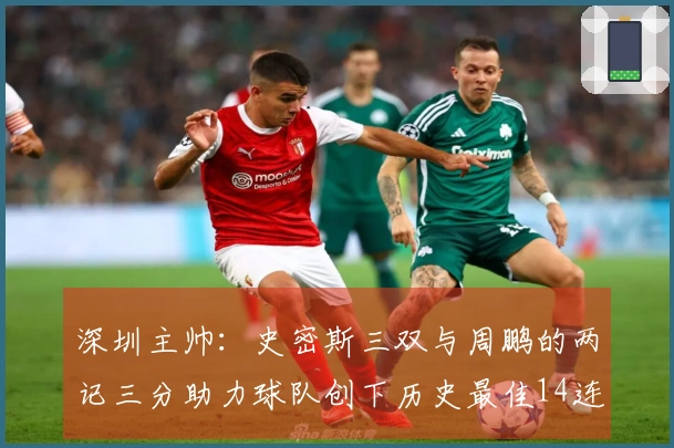 深圳主帅：史密斯三双与周鹏的两记三分助力球队创下历史最佳14连胜！