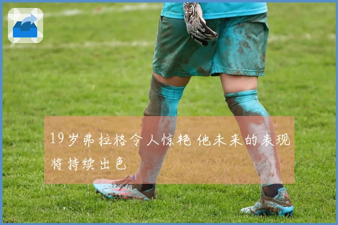 19岁弗拉格令人惊艳 他未来的表现将持续出色