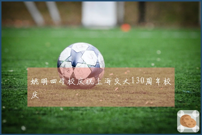 姚明回母校庆祝上海交大130周年校庆