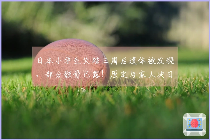 日本小学生失踪三周后遗体被发现，部分骸骨已露！原定与家人次日赴中国旅行……