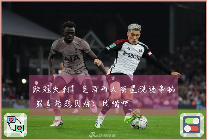 欧冠失利！皇马两大明星现场争执 熊皇怒怼贝林：闭嘴吧