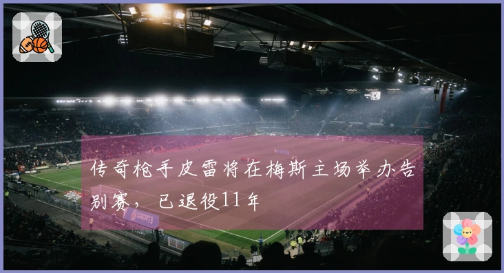 传奇枪手皮雷将在梅斯主场举办告别赛，已退役11年