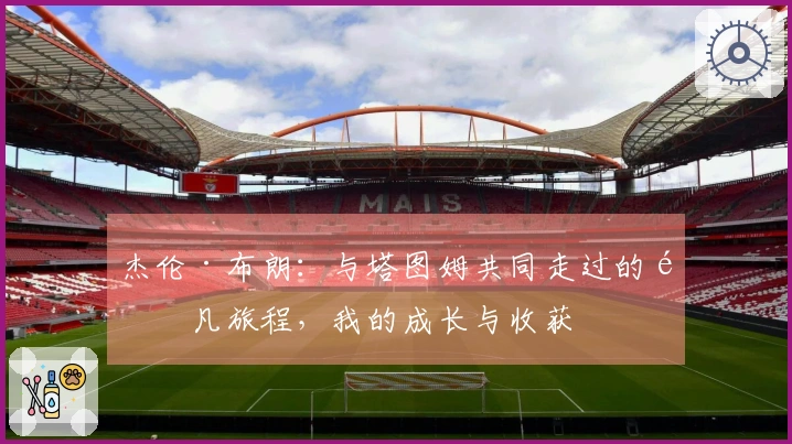 杰伦·布朗：与塔图姆共同走过的非凡旅程，我的成长与收获