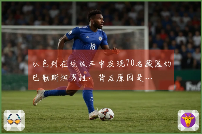 以色列在垃圾车中发现70名藏匿的巴勒斯坦男性，背后原因是…