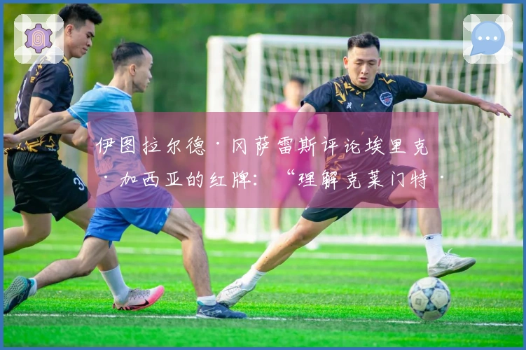 伊图拉尔德·冈萨雷斯评论埃里克·加西亚的红牌：“理解克莱门特·图尔平……”