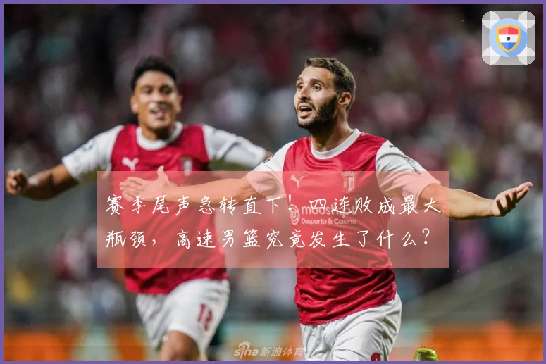 赛季尾声急转直下！四连败成最大瓶颈，高速男篮究竟发生了什么？