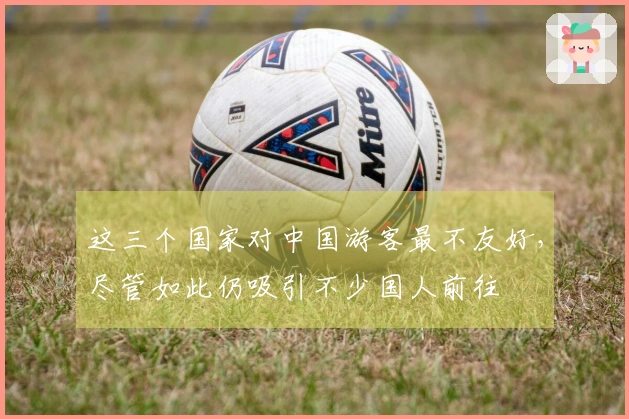 这三个国家对中国游客最不友好，尽管如此仍吸引不少国人前往