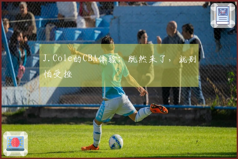 J.Cole的CBA体验：既然来了，就别怕受挫