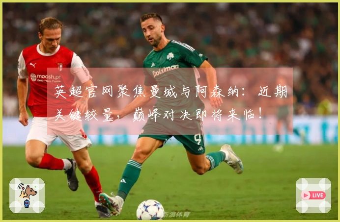 英超官网聚焦曼城与阿森纳：近期关键较量，巅峰对决即将来临！