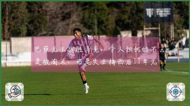 巴萨无法战胜马竞，令人担忧的不是被淘汰，而是失去梅西后11年无缘欧冠决赛