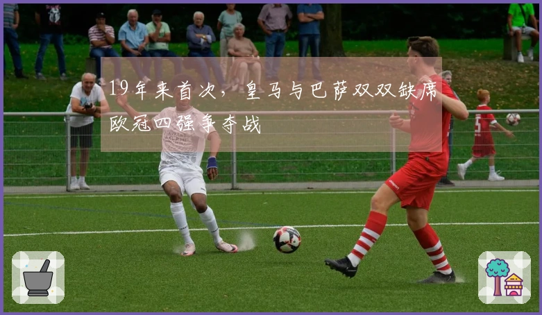 19年来首次，皇马与巴萨双双缺席欧冠四强争夺战