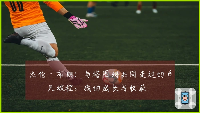 杰伦·布朗：与塔图姆共同走过的非凡旅程，我的成长与收获