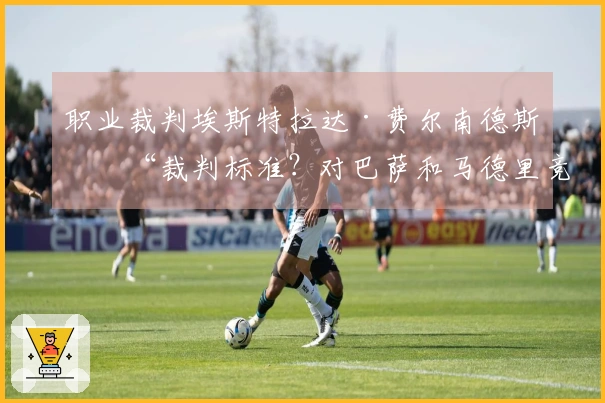 职业裁判埃斯特拉达·费尔南德斯：“裁判标准？对巴萨和马德里竞技有所不同”