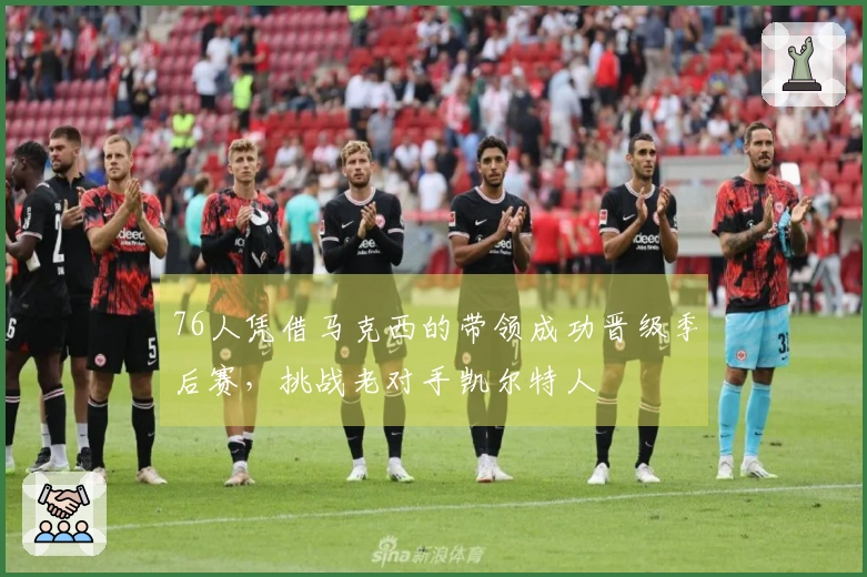 76人凭借马克西的带领成功晋级季后赛，挑战老对手凯尔特人